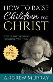 How to Raise Children for Christ (Updated and Annotated): A Guide for Excellent Christian Parenting