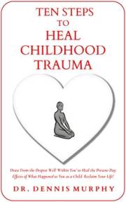 Ten Steps to Heal Childhood Trauma: Draw From the Deepest Well 'Within You' to Heal the Present-Day Effects of What Happened