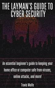 The Layman’s Guide to Cybersecurity: An essential beginner’s guide to keeping your home office or computer safe from viruses,