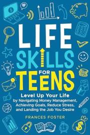 Life Skills for Teens: Level Up Your Life by Navigating Money Management, Achieving Goals, Reduce Stress, and Landing the Job