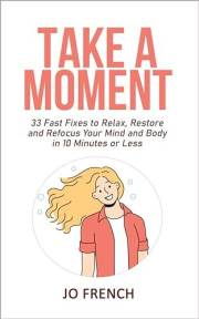 Take A Moment: 33 Fast Fixes to Relax, Restore and Refocus Your Mind and Body in 10 Minutes or Less