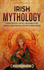 Irish Mythology: Enthralling Myths, Folktales, and Legends of Gods, Goddesses, and Mythological Creatures of Ancient Ireland