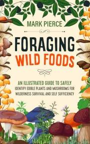 Foraging Wild Foods: An Illustrated Guide to Safely Identify Edible Plants and Mushrooms for Wilderness Survival and Self Suf