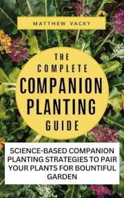 The complete companion planting guide: Science based companion planting strategies to pair your plants for bountiful garden