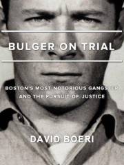 Bulger On Trial: Boston's Most Notorious Gangster And The Pursuit Of Justice