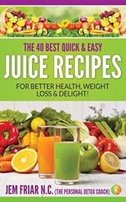 The 40 Best Quick and Easy Juice Recipes: - for Better Health, Weight Loss and Delight (The Personal Detox Coach's Simple Gui