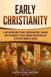 Early Christianity: A Captivating Guide to Early Christian History, Starting with the Ministry of Jesus through the Apostolic