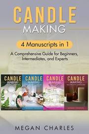 Candle Making: 4 Manuscripts in 1 - A Comprehensive Guide for Beginners, Intermediates, and Experts