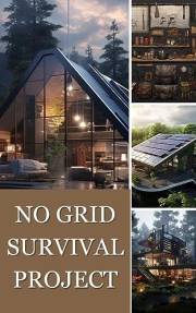 No Grid Survival Project: Mastering Self-Sufficiency: A Comprehensive Guide to Off-Grid Living