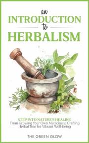 An Introduction to Herbalism: Step into Nature's Healing - From Growing Your Own Medicine to Crafting Herbal Teas for Vibrant