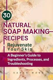 30 Natural Soap Making Recipes: Rejuvenate Your Skin - A Beginner's Guide to Ingredients, Processes and Troubleshooting