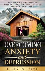 Overcoming Anxiety and Depression: Practical Strategies for Managing Symptoms, Embracing Well-Being, Achieving Long-Term Holi