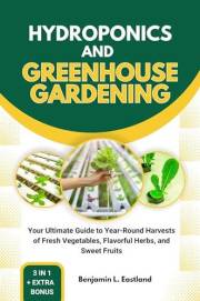 HYDROPONICS AND GREENHOUSE GARDENING: Your Ultimate Guide to Year-Round Harvests of Fresh Vegetables, Flavorful Herbs, and Sw
