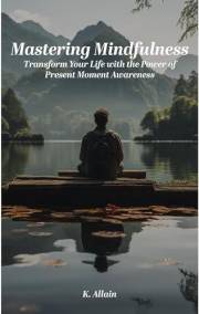 Mastering Mindfulness: Transform Your Life with the Power of Present Moment Awareness