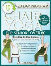 10-Minute Chair Yoga for Seniors Over 60: 28-Day Program Over 100 Illustrated Poses For Flexibility, Balance & Mobility Desig