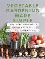Vegetable Gardening Made Simple: Achieve Homegrown Health, Save on Grocery Bills, and Master Gardening Success