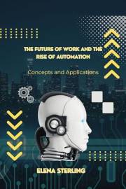 The Future of Work and the Rise of Automation: Concepts and Applications (Tech books)