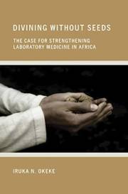Divining without Seeds: The Case for Strengthening Laboratory Medicine in Africa (The Culture and Politics of Health Care Wor