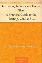 Gardening Indoors and Under Glass A Practical Guide to the Planting, Care and Propagation of House Plants, and to the Constru Gardening Indoors and Under Glass A Practical Guide to the Planting, Care and Propagation of House Plants, and to the Constru