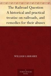 The Railroad Question A historical and practical treatise on railroads, and remedies for their abuses The Railroad Question A historical and practical treatise on railroads, and remedies for their abuses