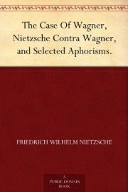 The Case Of Wagner, Nietzsche Contra Wagner, and Selected Aphorisms.