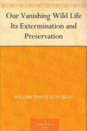 Our Vanishing Wild Life Its Extermination and Preservation