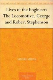 Lives of the Engineers The Locomotive. George and Robert Stephenson