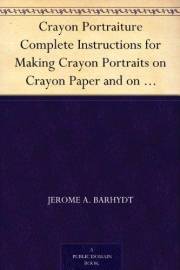 Crayon Portraiture Complete Instructions for Making Crayon Portraits on Crayon Paper and on Platinum, Silver and Bromide Enla