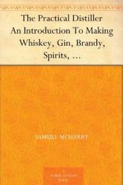 The Practical Distiller An Introduction To Making Whiskey, Gin, Brandy, Spirits, &c. &c. of Better Quality, and in Larger Qua