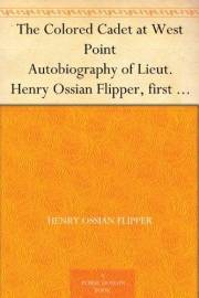 The Colored Cadet at West Point Autobiography of Lieut. Henry Ossian Flipper, first graduate of color from the U. S. Military