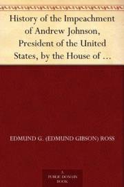 History of the Impeachment of Andrew Johnson, President of the United States, by the House of Representatives, and his trial