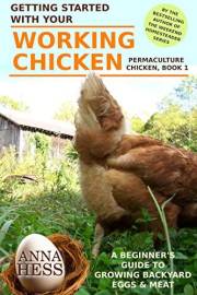 Getting Started With Your Working Chicken: A Beginner's Guide to Growing Backyard Eggs & Meat (Permaculture Chicken Book 1)