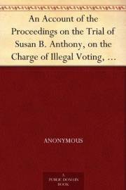 An Account of the Proceedings on the Trial of Susan B. Anthony, on the Charge of Illegal Voting, at the Presidential Election