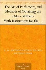 The Art of Perfumery, and Methods of Obtaining the Odors of Plants With Instructions for the Manufacture of Perfumes for the The Art of Perfumery, and Methods of Obtaining the Odors of Plants With Instructions for the Manufacture of Perfumes for the