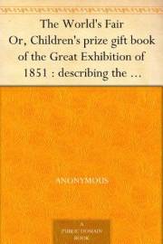 The World's Fair Or, Children's prize gift book of the Great Exhibition of 1851 : describing the beautiful inventions and man