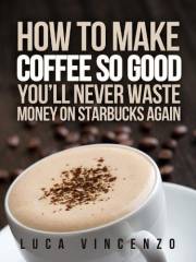 How to Make Coffee So Good You'll Never Waste Money on Starbucks Again (The Coffee Maestro Series Book 1)