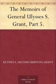 The Memoirs of General Ulysses S. Grant, Part 5.