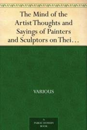 The Mind of the Artist Thoughts and Sayings of Painters and Sculptors on Their Art