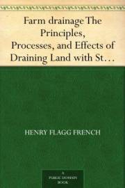 Farm drainage The Principles, Processes, and Effects of Draining Land with Stones, Wood, Plows, and Open Ditches, and Especia