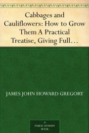 Cabbages and Cauliflowers: How to Grow Them A Practical Treatise, Giving Full Details On Every Point, Including Keeping And M