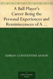 A Ball Player's Career Being the Personal Experiences and Reminiscensces of Adrian C. Anson