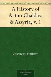 A History of Art in Chaldæa & Assyria, v. 1 A History of Art in Chaldæa & Assyria, v. 1