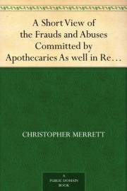 A Short View of the Frauds and Abuses Committed by Apothecaries As well in Relation to Patients, as Physicians: And Of the on