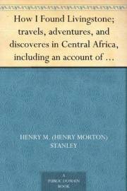 How I Found Livingstone; travels, adventures, and discoveres in Central Africa, including an account of four months' residenc