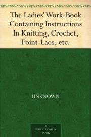 The Ladies' Work-Book Containing Instructions In Knitting, Crochet, Point-Lace, etc. The Ladies' Work-Book Containing Instructions In Knitting, Crochet, Point-Lace, etc.