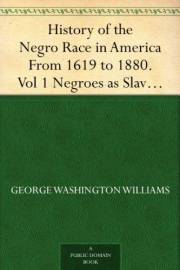 History of the Negro Race in America From 1619 to 1880. Vol 1 Negroes as Slaves, as Soldiers, and as Citizens