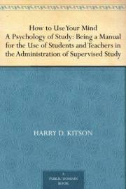 How to Use Your Mind A Psychology of Study: Being a Manual for the Use of Students and Teachers in the Administration of Supe