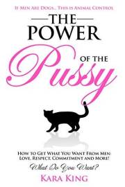 The Power of the P*ssy - How to Get What You Want From Men: Love, Respect, Commitment and More!: Dating and Relationship Advi