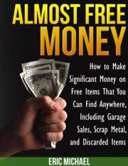 Almost Free Money: How to Make Extra Money on Free Items That You Can Find Anywhere, Including Garage Sales, Thrift Shops, Sc