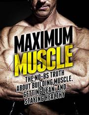 Maximum Muscle: The No-BS Truth About Building Muscle, Getting Lean, and Staying Healthy (The Build Muscle, Get Lean, and Sta